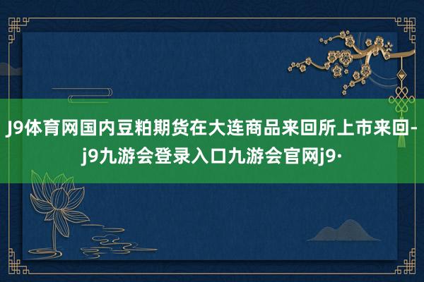 J9体育网国内豆粕期货在大连商品来回所上市来回-j9九游会登录入口九游会官网j9·