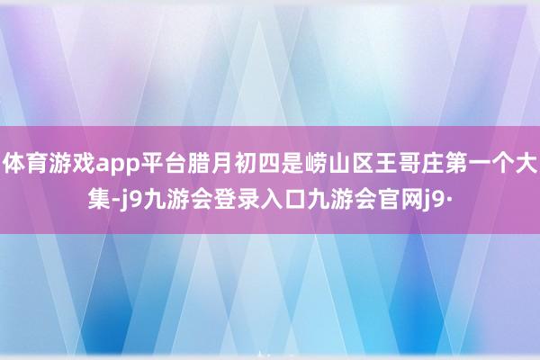 体育游戏app平台腊月初四是崂山区王哥庄第一个大集-j9九游会登录入口九游会官网j9·