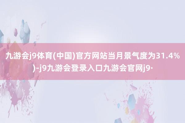 九游会j9体育(中国)官方网站当月景气度为31.4%)-j9九游会登录入口九游会官网j9·