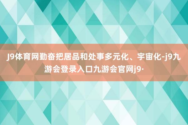 J9体育网勤奋把居品和处事多元化、宇宙化-j9九游会登录入口九游会官网j9·