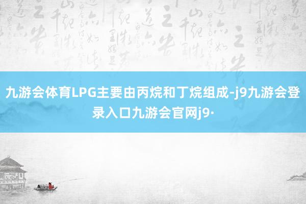 九游会体育LPG主要由丙烷和丁烷组成-j9九游会登录入口九游会官网j9·