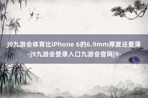 J9九游会体育比iPhone 6的6.9mm厚度还要薄-j9九游会登录入口九游会官网j9·