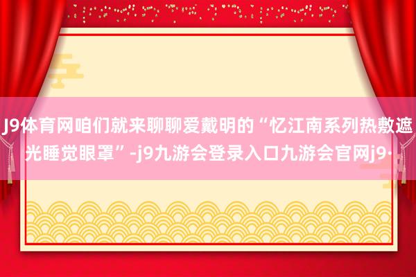J9体育网咱们就来聊聊爱戴明的“忆江南系列热敷遮光睡觉眼罩”-j9九游会登录入口九游会官网j9·
