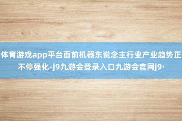 体育游戏app平台面前机器东说念主行业产业趋势正不停强化-j9九游会登录入口九游会官网j9·