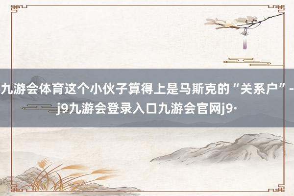 九游会体育这个小伙子算得上是马斯克的“关系户”-j9九游会登录入口九游会官网j9·