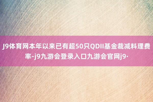 J9体育网本年以来已有超50只QDII基金裁减料理费率-j9九游会登录入口九游会官网j9·