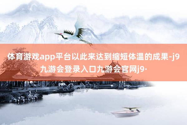 体育游戏app平台以此来达到缩短体温的成果-j9九游会登录入口九游会官网j9·