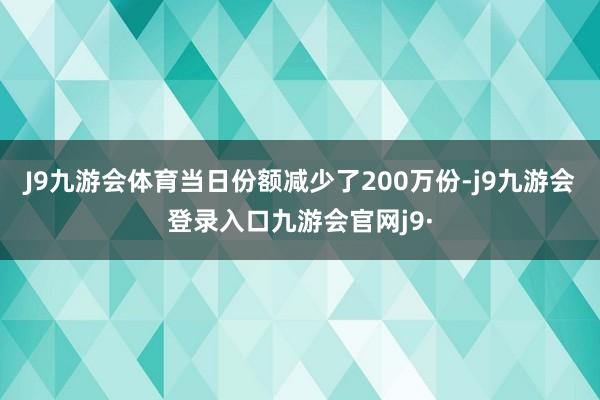 J9九游会体育当日份额减少了200万份-j9九游会登录入口九游会官网j9·