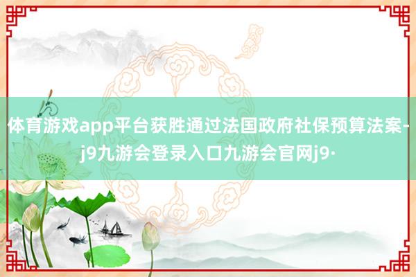 体育游戏app平台获胜通过法国政府社保预算法案-j9九游会登录入口九游会官网j9·