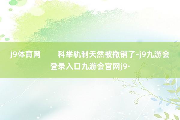 J9体育网 科举轨制天然被撤销了-j9九游会登录入口九游会官网j9·