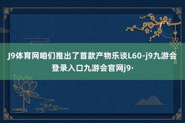J9体育网咱们推出了首款产物乐谈L60-j9九游会登录入口九游会官网j9·