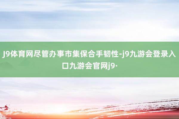 J9体育网尽管办事市集保合手韧性-j9九游会登录入口九游会官网j9·