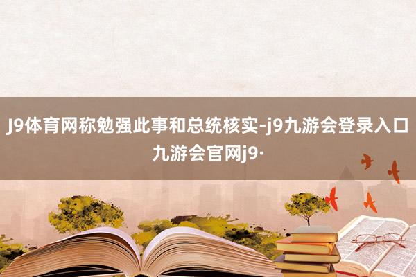 J9体育网称勉强此事和总统核实-j9九游会登录入口九游会官网j9·