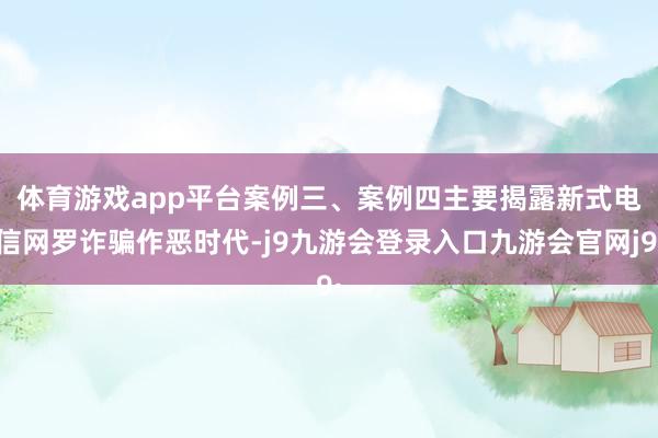 体育游戏app平台 案例三、案例四主要揭露新式电信网罗诈骗作恶时代-j9九游会登录入口九游会官网j9·