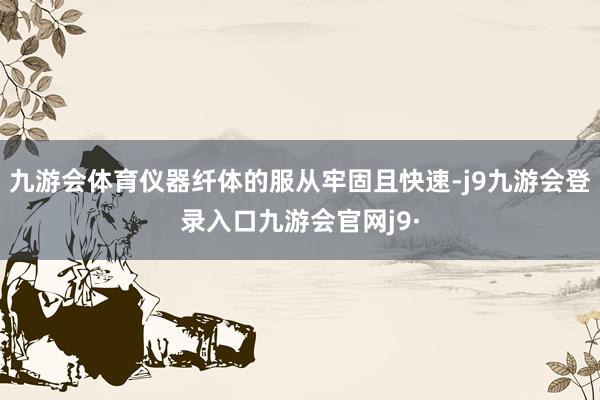 九游会体育仪器纤体的服从牢固且快速-j9九游会登录入口九游会官网j9·
