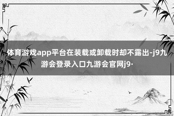 体育游戏app平台在装载或卸载时却不露出-j9九游会登录入口九游会官网j9·