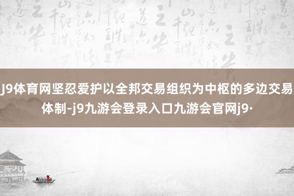 J9体育网坚忍爱护以全邦交易组织为中枢的多边交易体制-j9九游会登录入口九游会官网j9·