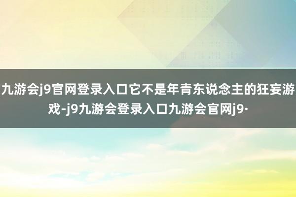 九游会j9官网登录入口它不是年青东说念主的狂妄游戏-j9九游会登录入口九游会官网j9·
