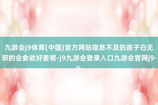 九游会j9体育(中国)官方网站寝息不及的孩子白无邪的会食欲好差呢-j9九游会登录入口九游会官网j9·