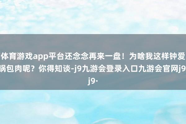 体育游戏app平台还念念再来一盘！为啥我这样钟爱锅包肉呢？你得知谈-j9九游会登录入口九游会官网j9·