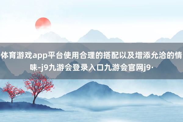 体育游戏app平台使用合理的搭配以及增添允洽的情味-j9九游会登录入口九游会官网j9·