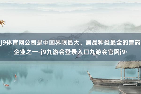 J9体育网公司是中国界限最大、居品种类最全的兽药企业之一-j9九游会登录入口九游会官网j9·