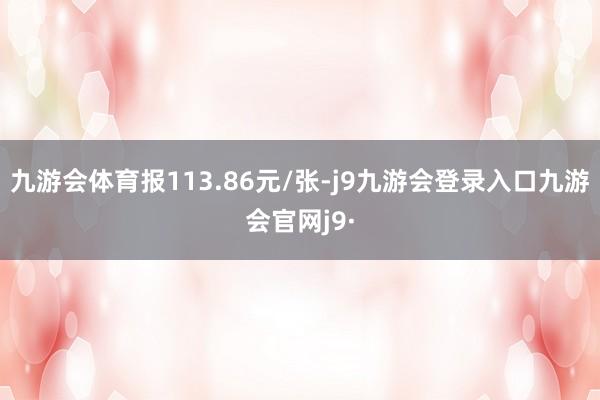 九游会体育报113.86元/张-j9九游会登录入口九游会官网j9·