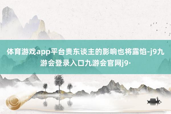 体育游戏app平台贵东谈主的影响也将露馅-j9九游会登录入口九游会官网j9·
