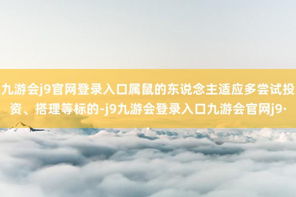 九游会j9官网登录入口属鼠的东说念主适应多尝试投资、搭理等标的-j9九游会登录入口九游会官网j9·