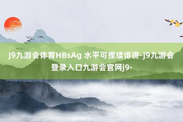 J9九游会体育HBsAg 水平可捏续诽谤-j9九游会登录入口九游会官网j9·