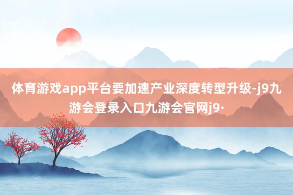 体育游戏app平台要加速产业深度转型升级-j9九游会登录入口九游会官网j9·