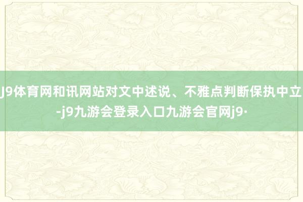 J9体育网和讯网站对文中述说、不雅点判断保执中立-j9九游会登录入口九游会官网j9·