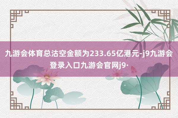 九游会体育总沽空金额为233.65亿港元-j9九游会登录入口九游会官网j9·
