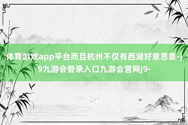 体育游戏app平台而且杭州不仅有西湖好意思景-j9九游会登录入口九游会官网j9·