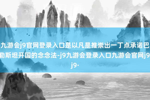 九游会j9官网登录入口是以凡是推崇出一丁点承诺巴勒斯坦开国的念念法-j9九游会登录入口九游会官网j9·