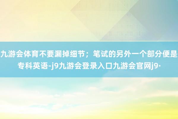 九游会体育不要漏掉细节;笔试的另外一个部分便是专科英语-j9九游会登录入口九游会官网j9·