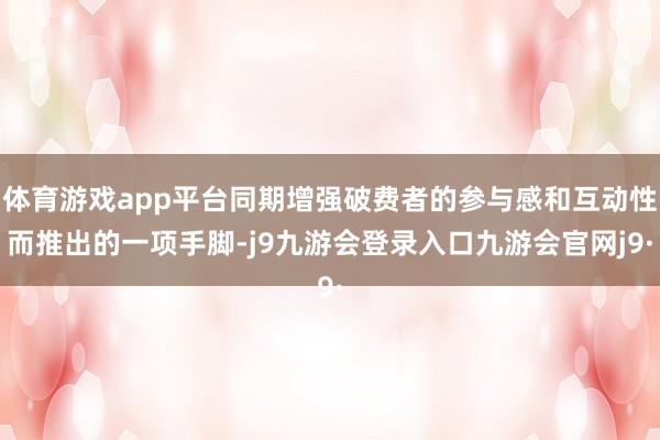 体育游戏app平台同期增强破费者的参与感和互动性而推出的一项手脚-j9九游会登录入口九游会官网j9·