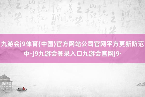 九游会j9体育(中国)官方网站公司官网平方更新防范中-j9九游会登录入口九游会官网j9·