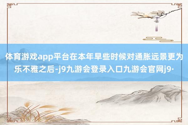体育游戏app平台 在本年早些时候对通胀远景更为乐不雅之后-j9九游会登录入口九游会官网j9·