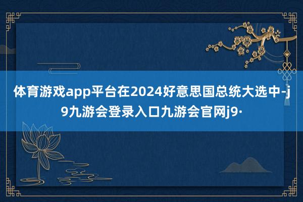 体育游戏app平台在2024好意思国总统大选中-j9九游会登录入口九游会官网j9·