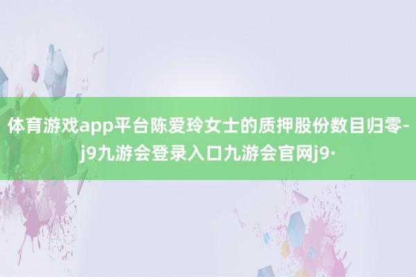 体育游戏app平台陈爱玲女士的质押股份数目归零-j9九游会登录入口九游会官网j9·