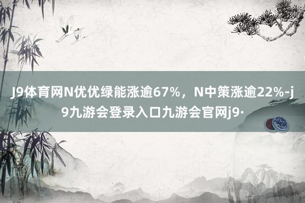 J9体育网N优优绿能涨逾67%，N中策涨逾22%-j9九游会登录入口九游会官网j9·