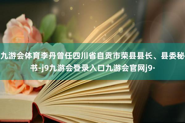 九游会体育李丹曾任四川省自贡市荣县县长、县委秘书-j9九游会登录入口九游会官网j9·