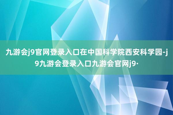 九游会j9官网登录入口在中国科学院西安科学园-j9九游会登录入口九游会官网j9·