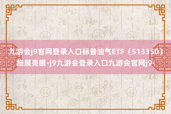 九游会j9官网登录入口标普油气ETF（513350）施展亮眼-j9九游会登录入口九游会官网j9·
