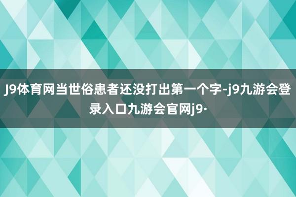 J9体育网当世俗患者还没打出第一个字-j9九游会登录入口九游会官网j9·