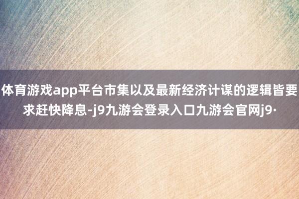 体育游戏app平台市集以及最新经济计谋的逻辑皆要求赶快降息-j9九游会登录入口九游会官网j9·