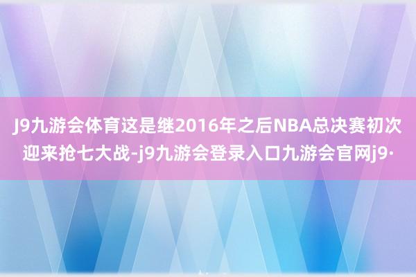 J9九游会体育这是继2016年之后NBA总决赛初次迎来抢七大战-j9九游会登录入口九游会官网j9·