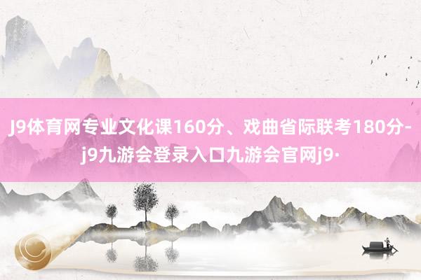 J9体育网专业文化课160分、戏曲省际联考180分-j9九游会登录入口九游会官网j9·