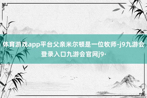 体育游戏app平台父亲米尔顿是一位牧师-j9九游会登录入口九游会官网j9·